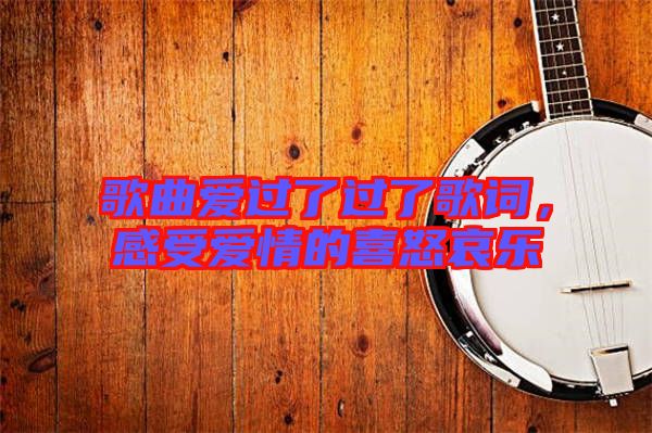 歌曲愛過了過了歌詞，感受愛情的喜怒哀樂