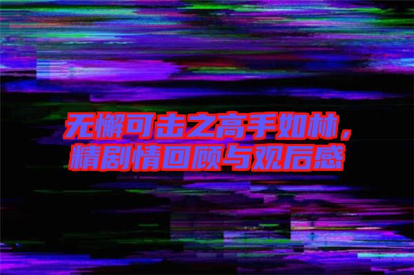 無懈可擊之高手如林，精劇情回顧與觀后感