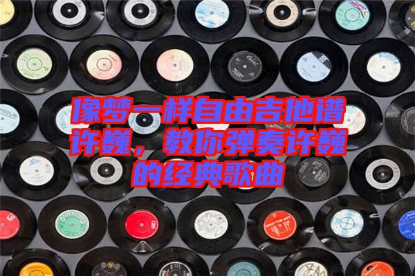 像夢一樣自由吉他譜許巍，教你彈奏許巍的經典歌曲