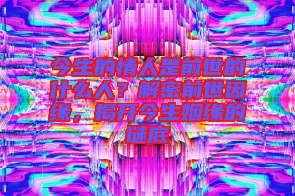 今生的情人是前世的什么人？解密前世因緣，揭開今生姻緣的謎底