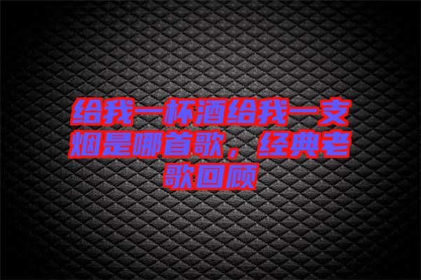 給我一杯酒給我一支煙是哪首歌，經典老歌回顧