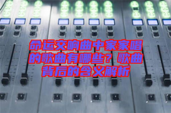 命運交響曲中家家唱的歌曲有哪些？歌曲背后的含義解析