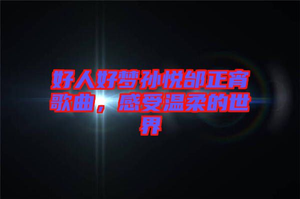 好人好夢孫悅邰正宵歌曲，感受溫柔的世界