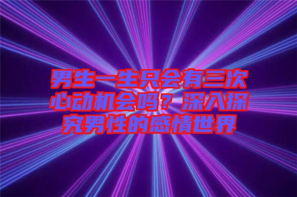 男生一生只會有三次心動機會嗎？深入探究男性的感情世界