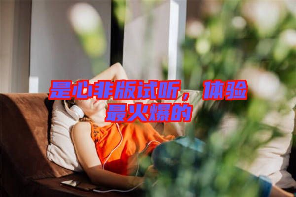 是心非版試聽，體驗最火爆的