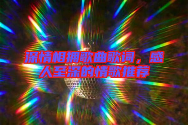 深情相擁歌曲歌詞，感人至深的情歌推薦