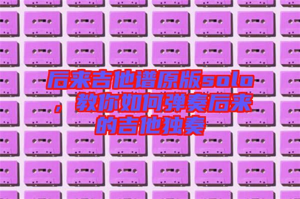 后來吉他譜原版solo，教你如何彈奏后來的吉他獨奏