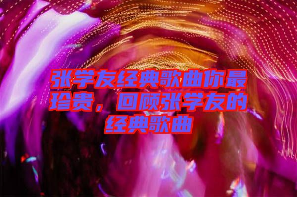 張學友經典歌曲你最珍貴，回顧張學友的經典歌曲