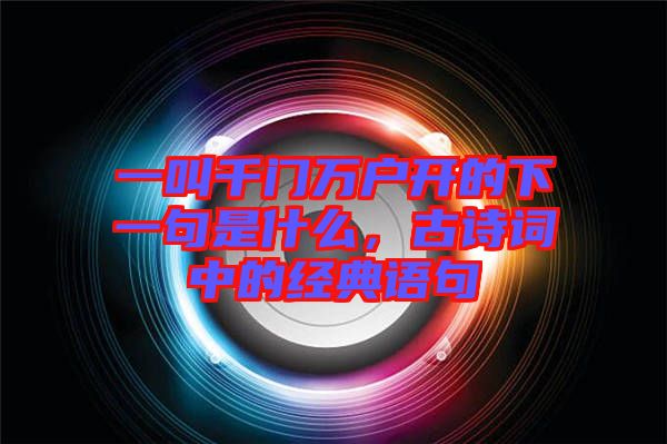 一叫千門萬戶開的下一句是什么，古詩詞中的經典語句