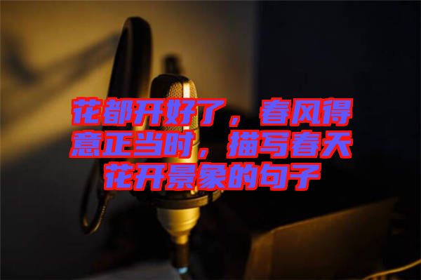 花都開好了，春風得意正當時，描寫春天花開景象的句子