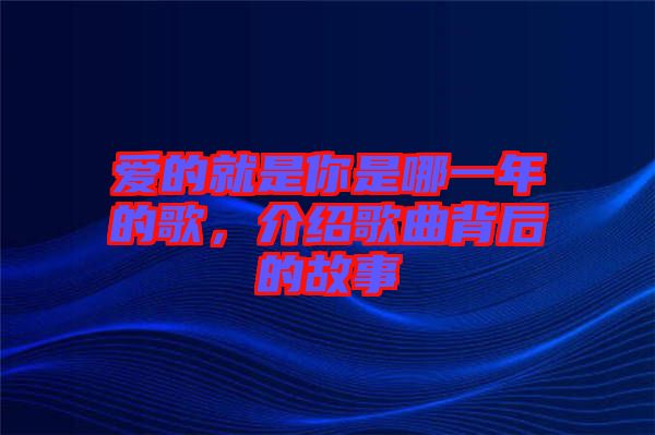 愛的就是你是哪一年的歌，介紹歌曲背后的故事