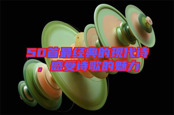 50首最經(jīng)典的現(xiàn)代詩(shī)，感受詩(shī)歌的魅力