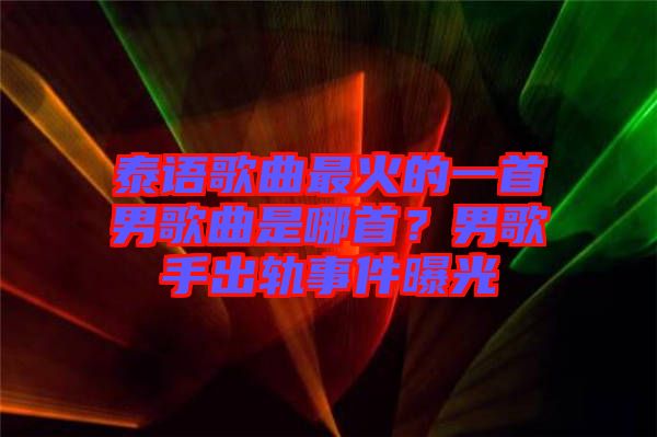 泰語歌曲最火的一首男歌曲是哪首？男歌手出軌事件曝光
