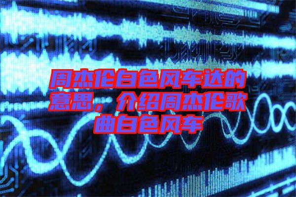 周杰倫白色風車達的意思，介紹周杰倫歌曲白色風車
