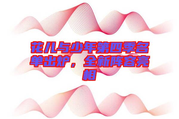 花兒與少年第四季名單出爐，全新陣容亮相
