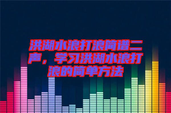 洪湖水浪打浪簡譜二聲，學(xué)習(xí)洪湖水浪打浪的簡單方法