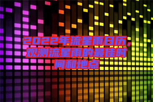 2022年流星雨日歷，觀測流星雨的最佳時(shí)間和地點(diǎn)
