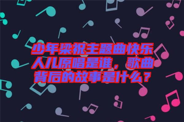 少年梁祝主題曲快樂人兒原唱是誰，歌曲背后的故事是什么？