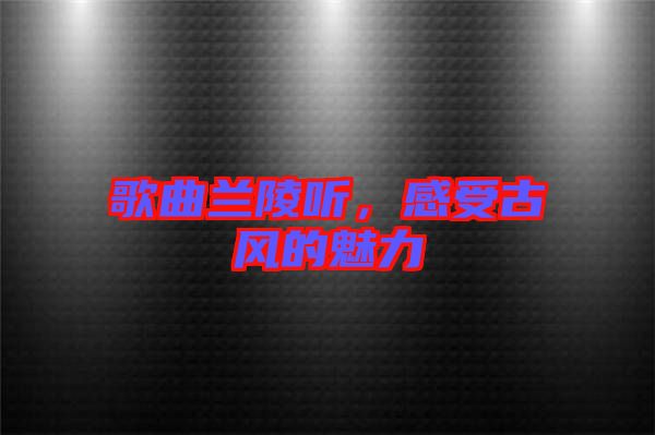 歌曲蘭陵聽，感受古風的魅力