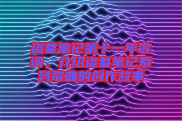 盜墓筆記第十一年歌詞，介紹盜墓筆記系列歌曲的創作故事