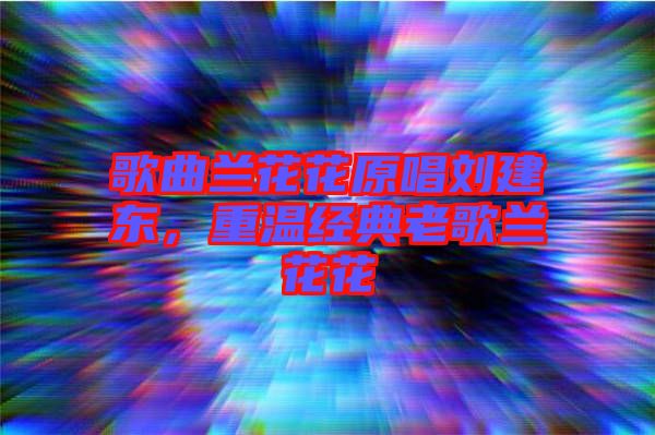 歌曲蘭花花原唱?jiǎng)⒔|，重溫經(jīng)典老歌蘭花花