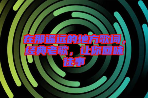 在那遙遠的地方歌詞，經典老歌，讓你回味往事