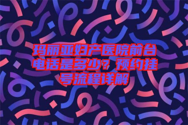 瑪麗亞婦產醫院前臺電話是多少？預約掛號流程詳解