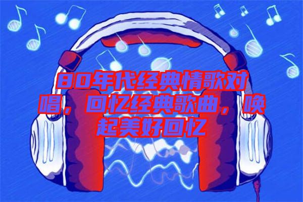 80年代經(jīng)典情歌對唱，回憶經(jīng)典歌曲，喚起美好回憶