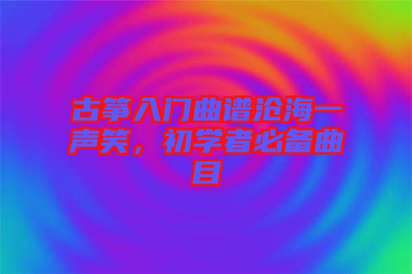 古箏入門曲譜滄海一聲笑，初學者必備曲目