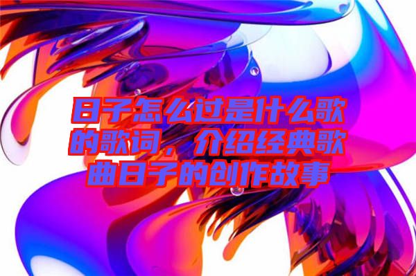 日子怎么過(guò)是什么歌的歌詞，介紹經(jīng)典歌曲日子的創(chuàng)作故事