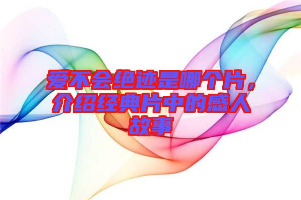 愛不會絕跡是哪個片，介紹經典片中的感人故事