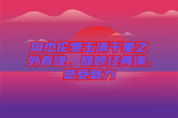 周杰倫費玉清千里之外春晚，回顧經典演，感受魅力