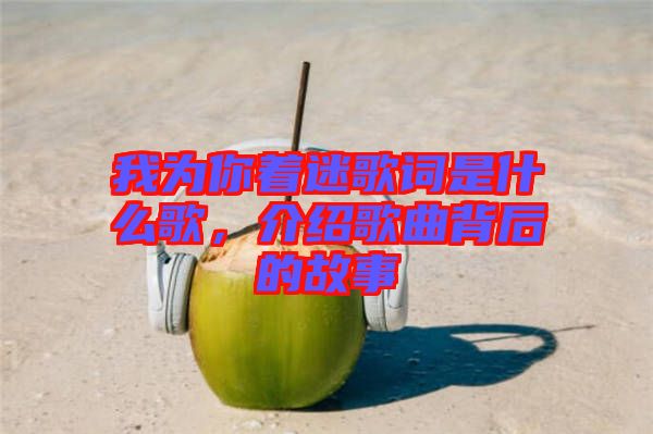 我為你著迷歌詞是什么歌，介紹歌曲背后的故事