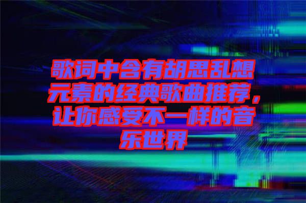歌詞中含有胡思亂想元素的經典歌曲推薦，讓你感受不一樣的音樂世界