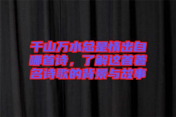 千山萬(wàn)水總是情出自哪首詩(shī)，了解這首著名詩(shī)歌的背景與故事