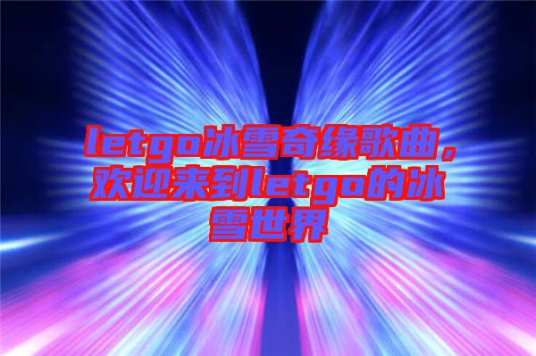letgo冰雪奇緣歌曲，歡迎來到letgo的冰雪世界