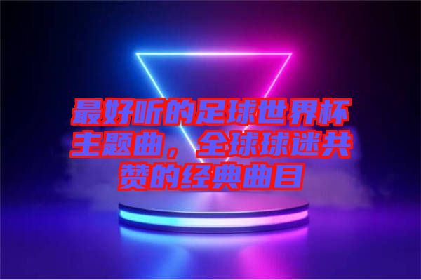最好聽(tīng)的足球世界杯主題曲，全球球迷共贊的經(jīng)典曲目