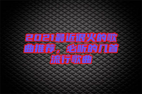 2021最近很火的歌曲推薦，必聽的幾首流行歌曲