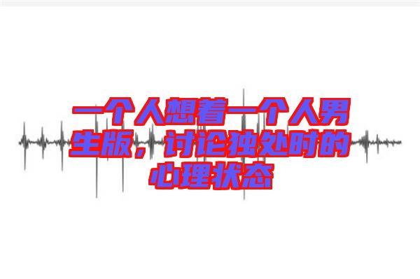 一個人想著一個人男生版，討論獨處時的心理狀態
