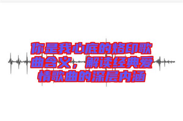 你是我心底的烙印歌曲含義，解讀經典愛情歌曲的深層內涵