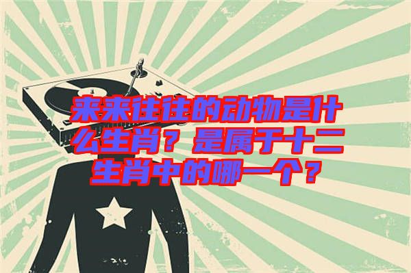 來來往往的動物是什么生肖？是屬于十二生肖中的哪一個？