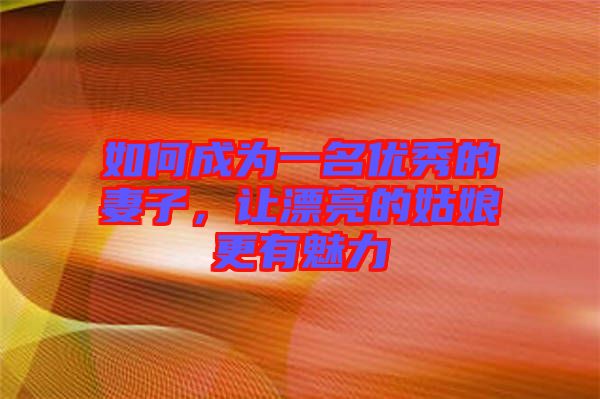 如何成為一名優秀的妻子，讓漂亮的姑娘更有魅力