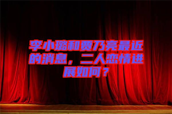 李小璐和賈乃亮最近的消息，二人戀情進展如何？