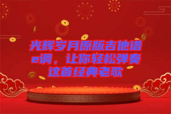 光輝歲月原版吉他譜e調，讓你輕松彈奏這首經典老歌