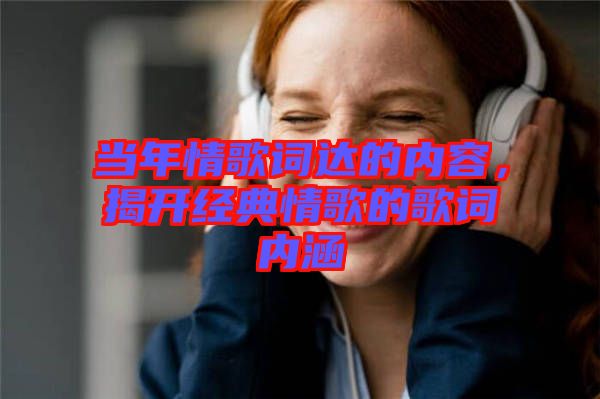 當年情歌詞達的內容，揭開經典情歌的歌詞內涵