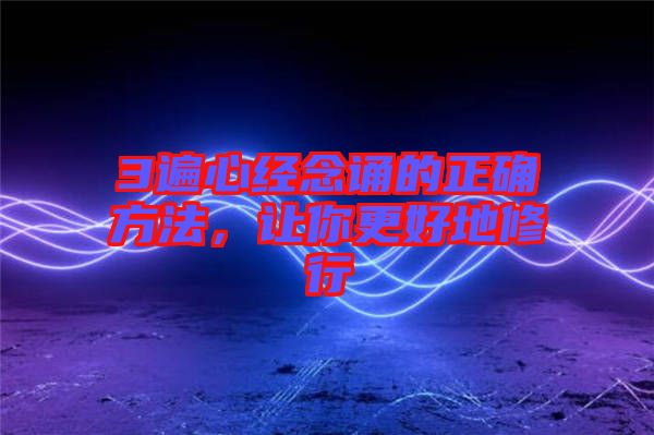3遍心經(jīng)念誦的正確方法，讓你更好地修行