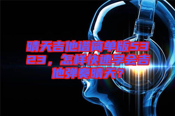 晴天吉他譜簡單版5323，怎樣快速學會吉他彈奏晴天？