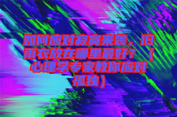 如何應(yīng)對寂寞來襲，舊雨衣放在哪里最好？（心理學(xué)專家教你應(yīng)對孤獨(dú)）