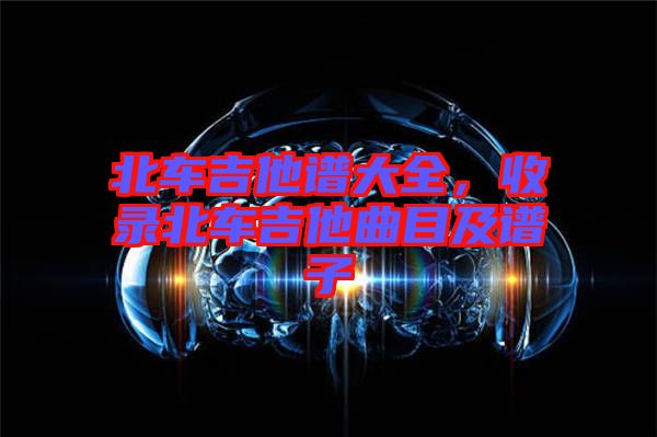 北車吉他譜大全，收錄北車吉他曲目及譜子