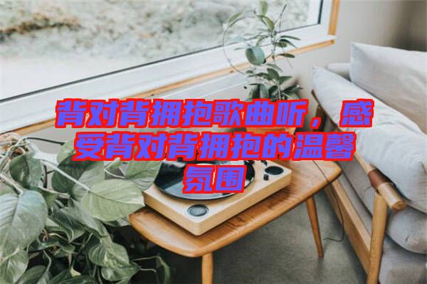 背對背擁抱歌曲聽，感受背對背擁抱的溫馨氛圍